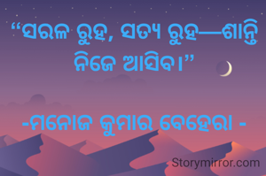 “ସରଳ ରୁହ, ସତ୍ୟ ରୁହ—ଶାନ୍ତି ନିଜେ ଆସିବ।”

-ମନୋଜ କୁମାର ବେହେରା -
