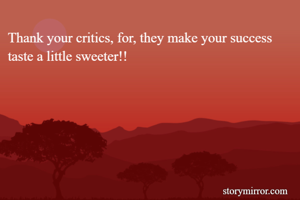 Thank your critics, for, they make your success taste a little sweeter!!