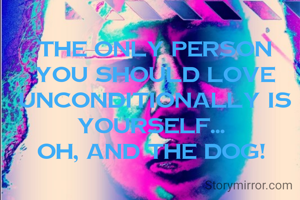 The only person you should love unconditionally is yourself... 
Oh, and the dog! 