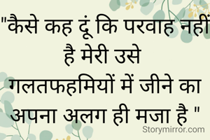 "कैसे कह दूं कि परवाह नहीं है मेरी उसे 
गलतफहमियों में जीने का अपना अलग ही मजा है "
