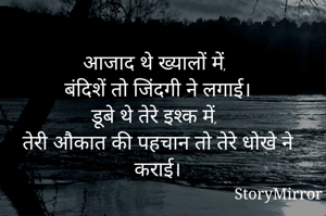 आजाद थे ख्यालों में,
बंदिशें तो जिंदगी ने लगाई।
डूबे थे तेरे इश्क में,
तेरी औकात की पहचान तो तेरे धोखे ने कराई।