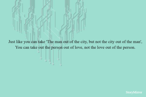Just like you can take 'The man out of the city, but not the city out of the man',
You can take out the person out of love, not the love out of the person.