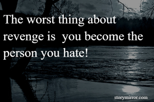 The worst thing about revenge is  you become the person you hate!