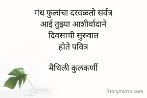 गंध फुलांचा दरवळतो सर्वत्र
आई तुझ्या आशीर्वादाने
दिवसाची सुरुवात
होते पवित्र

मैथिली कुलकर्णी