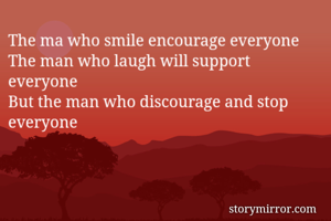 The ma who smile encourage everyone
The man who laugh will support everyone
But the man who discourage and stop everyone