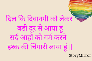 दिल कि दिवानगी को लेकर 
 बडी दूर से आया हूं 
 सर्द आहों को गर्म करने
 इश्क की चिंगारी लाया हूं ||