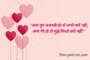 "अगर तुम अजनबी हो तो लगते क्यों नही,
अगर मेरे हो तो मुझे मिलते क्यों नहीँ!"