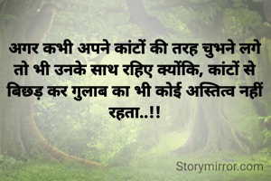 अगर कभी अपने कांटों की तरह चुभने लगे तो भी उनके साथ रहिए क्योंकि, कांटों से बिछड़ कर गुलाब का भी कोई अस्तित्व नहीं रहता..!!