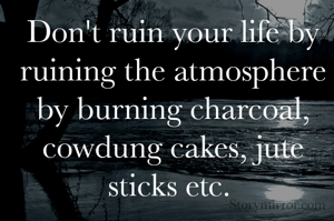 Don't ruin your life by ruining the atmosphere by burning charcoal, cowdung cakes, jute sticks etc. 