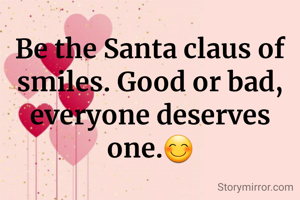 Be the Santa claus of smiles. Good or bad, everyone deserves one.😊