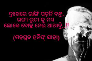ଦୁଃଖରେ ଭାଙ୍ଗି ପଡ଼ନି ବନ୍ଧୁ,
ଭଙ୍ଗା ଈଟା କୁ ମଧ୍ୟ 
ଲୋକେ ବୋହି ନେଇ ଥାଆନ୍ତି,,!!

(ମହମ୍ମଦ ହନିଫ୍ ସାହା)