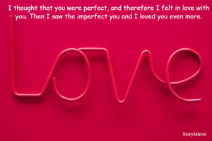 I thought that you were perfect and therefore loved u, but later found out the imperfect you and loved you even more. 