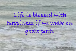 Life is blessed with happiness if we walk on  god's path.