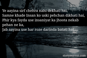 Ye aayina sirf chehra nahi dekhati hai,
Samne khade Insan ko uski pehchan dikhati hai,
Phir kya fayda use insaniyat ka jhoota nekab pehan ne ka,
Jab aayina use har roze darinda batati hai.....