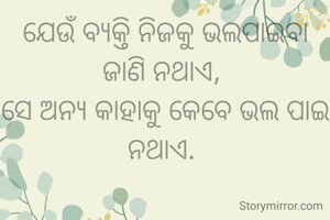 ଯେଉଁ ବ୍ୟକ୍ତି ନିଜକୁ ଭଲପାଇବା ଜାଣି ନଥାଏ, 
ସେ ଅନ୍ୟ କାହାକୁ କେବେ ଭଲ ପାଇ ନଥାଏ. 