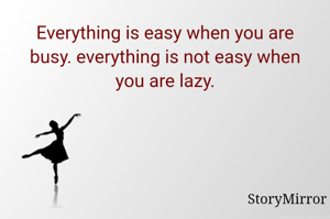 Everything is easy when you are busy. everything is not easy when you are lazy.