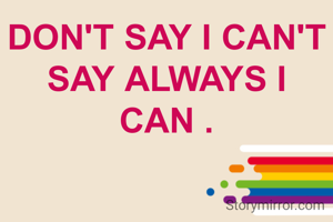 DON'T SAY I CAN'T SAY ALWAYS I CAN .
