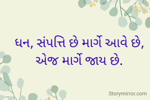 ધન, સંપત્તિ છે માર્ગે આવે છે,
એજ માર્ગે જાય છે.