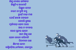 ଶିଶୁ ଦେଶର ଭବିଷ୍ୟତ
ଶିଶୁଟିଏ ଓଦାମାଟି 
                   ପିଣ୍ଡୁଳା ସମାନ
ନରମ ତା'ବୁଦ୍ଧି ବପୁ
                    ନୁହେଁ ତାହା ଟାଣ
ଯେଉଁ ଛାଞ୍ଚେ ପକାଇବ
                  ସେପରି ହୁଅଇ
ମୂର୍ତ୍ତୀଗଢ଼ା ହେବା ପରେ
                     ଆଉ ନ ବଦଳଇ
ସରସ ସୁନ୍ଦର ହେବେ
                     ଆମ ଶିଶୁ ଗଣ
ହେଳା କେବେ କରିବାନି
                    ପିତାମାତା ଗଣ
କ୍ଷିତୀଶ ଜେନା
କଣ୍ଟିଗଡ଼ିଆ,ଧର୍ମଶାଳା, ଯାଜପୁର

