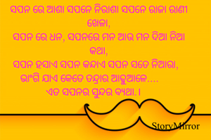 ସପନ ରେ ଆଶା ସପନେ ନିରାଶା ସପନେ ରାଜା ରାଣୀ ଖେଳା,
ସପନ ରେ ଧନ, ସପନରେ ମନ ଆଉ ମନ ଦିଆ ନିଆ କଥା,
ସପନ ହସାଏ ସପନ କନ୍ଦାଏ ସପନ ସତେ ନିଆରା,
ଭାଂଗି ଯାଏ କେତେ ତନ୍ଦ୍ରାର ଆଢୁଆଳେ....
ଏତ ସପନର ସୁନ୍ଦର ବ୍ଯଥା.।
