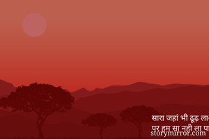 सारा जहां भी ढूढ़ लाओगे 
पर हम सा नही ला पाओगे