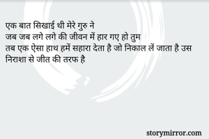 एक बात सिखाई थी मेरे गुरु ने
जब जब लगे लगे की जीवन में हार गए हो तुम
तब एक ऐसा हाथ हमें सहारा देता है जो निकाल लें जाता है उस निराशा से जीत की तरफ है