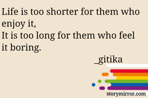 Life is too shorter for them who enjoy it,
It is too long for them who feel it boring.                              
                                       _gitika
                 

                            