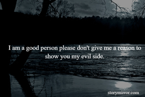 I am a good person please don't give me a reason to show you my evil side.