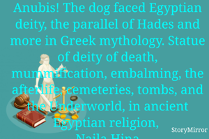 Anubis! The dog faced Egyptian deity, the parallel of Hades and more in Greek mythology. Statue of deity of death, mummification, embalming, the afterlife, cemeteries, tombs, and the Underworld, in ancient Egyptian religion, 
Naila Hina