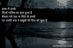 इश्क में उनके
मिर्जा गालिब-सा हाल हुआ है
बेशक गले तक ना मिले वो हमसे
पर उनकी रूह ने बखूबी मेरे दिल को छुहा है
