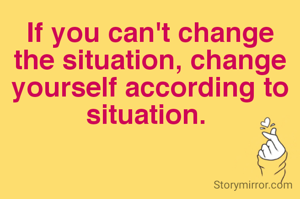 If you can't change the situation, change yourself according to situation. 