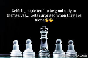 Selfish people tend to be good only to themselves...  Gets surprised when they are alone😎😎