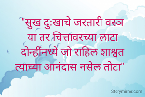 




"सुख दुःखाचे जरतारी वस्ञ
या तर चित्तावरच्या लाटा
दोन्हींमध्ये जो राहिल शाश्वत
त्याच्या आनंदास नसेल तोटा"  

