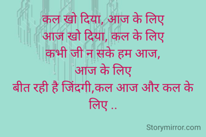 कल खो दिया, आज के लिए
आज खो दिया, कल के लिए
कभी जी न सके हम आज,
आज के लिए
बीत रही है जिंदगी,कल आज और कल के लिए ..

