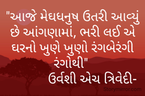 "આજે મેઘધનુષ ઉતરી આવ્યું છે આંગણામાં, ભરી લઈ એ ઘરનો ખુણે ખુણો રંગબેરંગી રંગોથી" 
            ઉર્વશી એચ ત્રિવેદી-