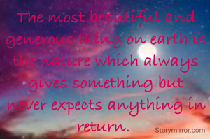 The most beautiful and generous thing on earth is the nature which always gives something but never expects anything in return. 