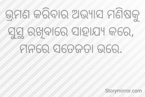 ଭ୍ରମଣ କରିବାର ଅଭ୍ୟାସ ମଣିଷକୁ ସୁସ୍ଥ ରଖିବାରେ ସାହାଯ୍ୟ କରେ, 
ମନରେ ସତେଜତା ଭରେ. 
