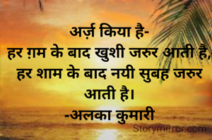 अर्ज़ किया है-
हर ग़म के बाद खुशी जरुर आती है,
हर शाम के बाद नयी सुबह जरुर आती है।
-अलका कुमारी