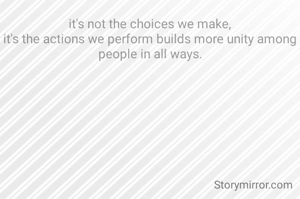 it's not the choices we make,
it's the actions we perform builds more unity among people in all ways.