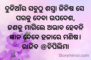 ଦୁନିଆଁର ସବୁଠୁ ଶସ୍ତା ଜିନିଷ ସେ 
ପରକୁ ଦେବା ଉପଦେଶ,
ଜଣକୁ ମାଗିଲେ ଅଭାବ ହେବନି
ଜ୍ଞାନ ଦେବେ ହଜାରେ ମଣିଷ।
ରାଜିବ @ଚିପିଲିମା