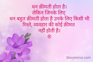 धन क़ीमती होता है।
लेकिन जिनके लिए 
धन बहुत क़ीमती होता है उनके लिए किसी भी रिश्ते, व्यवहार की कोई क़ीमत 
नहीं होती है।
®