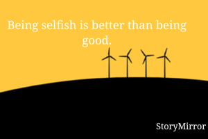 Being selfish is better than being good.