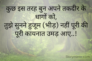 कुछ इस तरह बुन अपने तकदीर के धागों को,
तुझे सुनने हुजूम (भीड़) नहीं पूरी की पूरी कायनात उमड़ आए..!