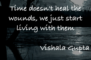 Time doesn't heal the wounds, we just start living with them

                   Vishala Gupta