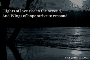 Flights of love rise to the beyond,
And Wings of hope strive to respond.