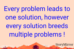 Every problem leads to one solution, however every solution breeds multiple problems !