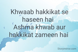 Khwaab hakkikat se haseen hai  
Ashma khwab aur hakkikat zameen hai 
