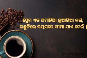 ପ୍ରେମ ଏକ ଅମାନିଆ ଜୁଆରିଆ ନଇଁ, 
ଉଛୁଳିଲେ ବୟସରେ ସୀମା ଯାଏ ଡେଇଁ |