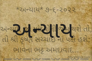 *અન્યાય* ૭-૬-૨૦૨૨

અન્યાય જો પાંડવોની જેમ થશે તો,
તો શ્રી કૃષ્ણ સચ્ચાઇ નાં પક્ષે હશે;
ભાવના ભટ્ટ અમદાવાદ...
➖〰️➖〰️➖〰️➖〰️➖