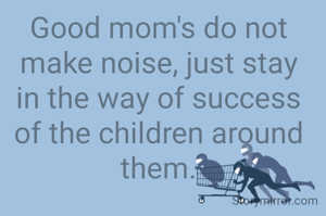 Good mom's do not make noise, just stay in the way of success of the children around them.

   Shourya S.😌

